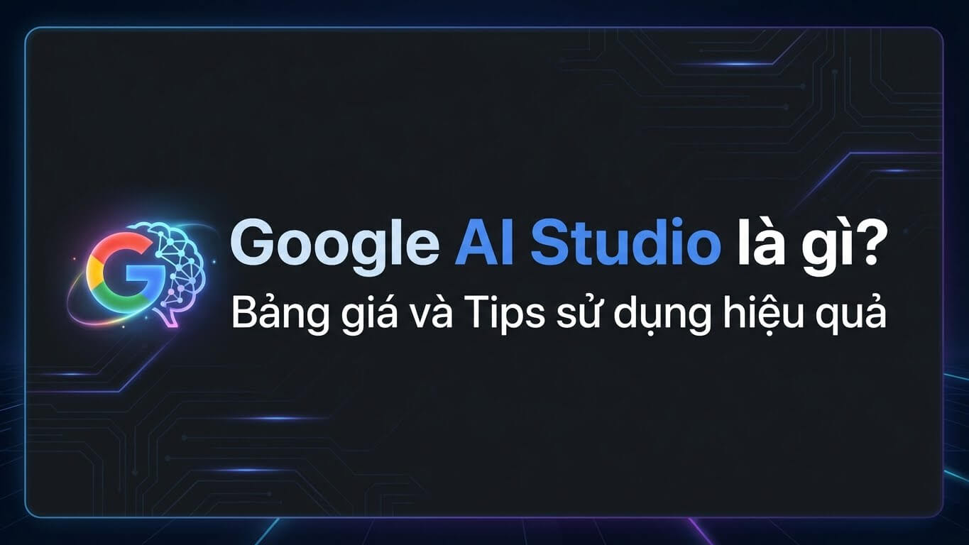 Googlle AI Studio là gì? Bảng giá và tips sử dụng